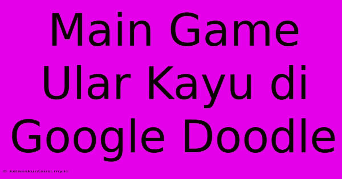 Main Game Ular Kayu Di Google Doodle