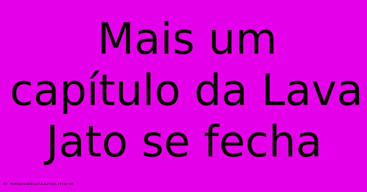 Mais Um Capítulo Da Lava Jato Se Fecha