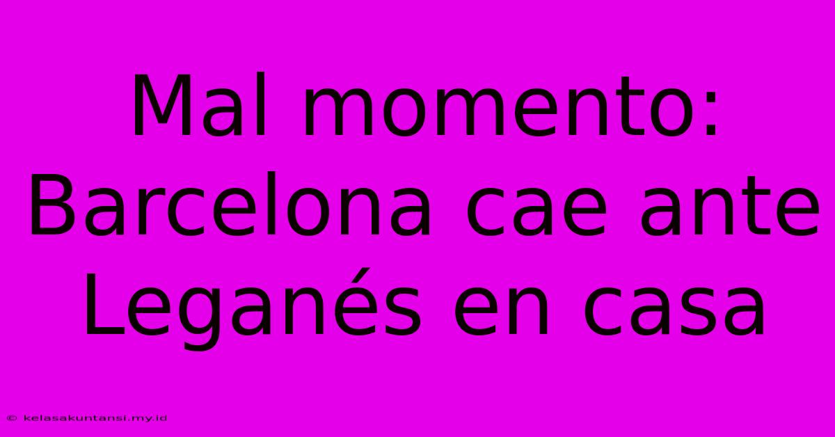 Mal Momento: Barcelona Cae Ante Leganés En Casa