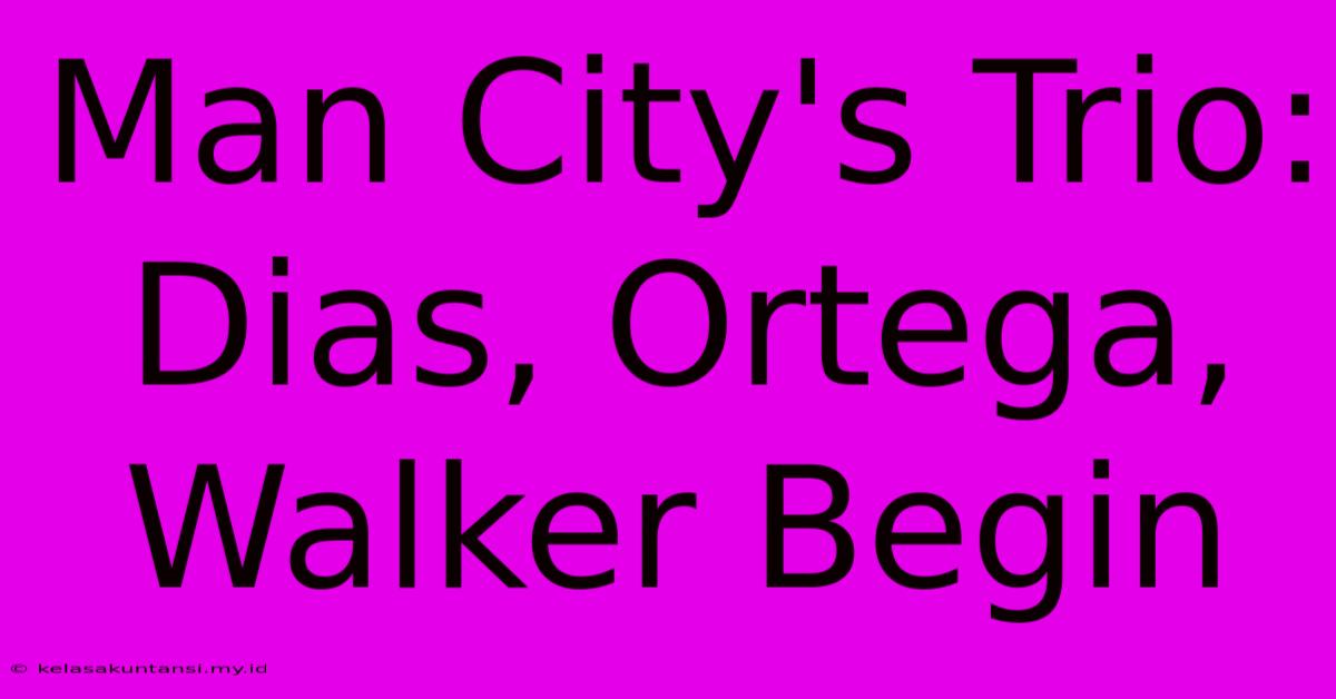 Man City's Trio: Dias, Ortega, Walker Begin