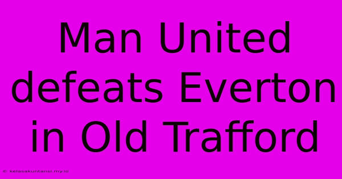 Man United Defeats Everton In Old Trafford