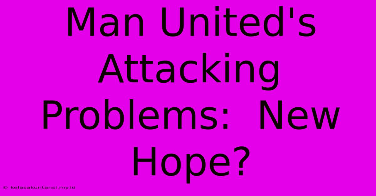 Man United's Attacking Problems:  New Hope?