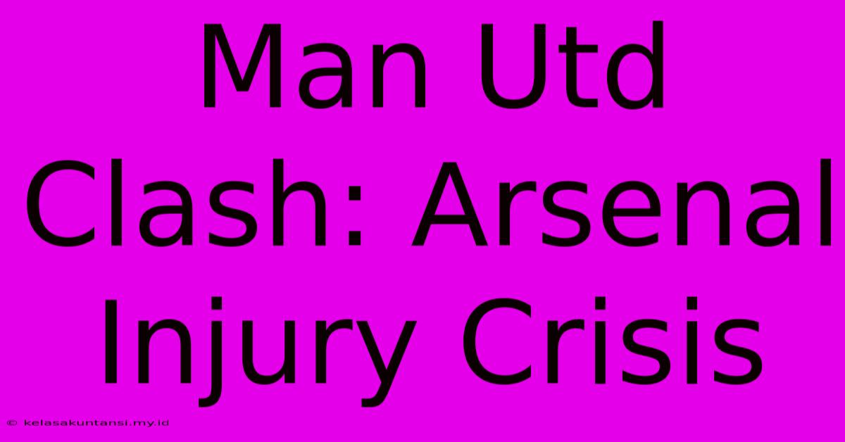 Man Utd Clash: Arsenal Injury Crisis Man Utd Clash: Arsenal Injury Crisis