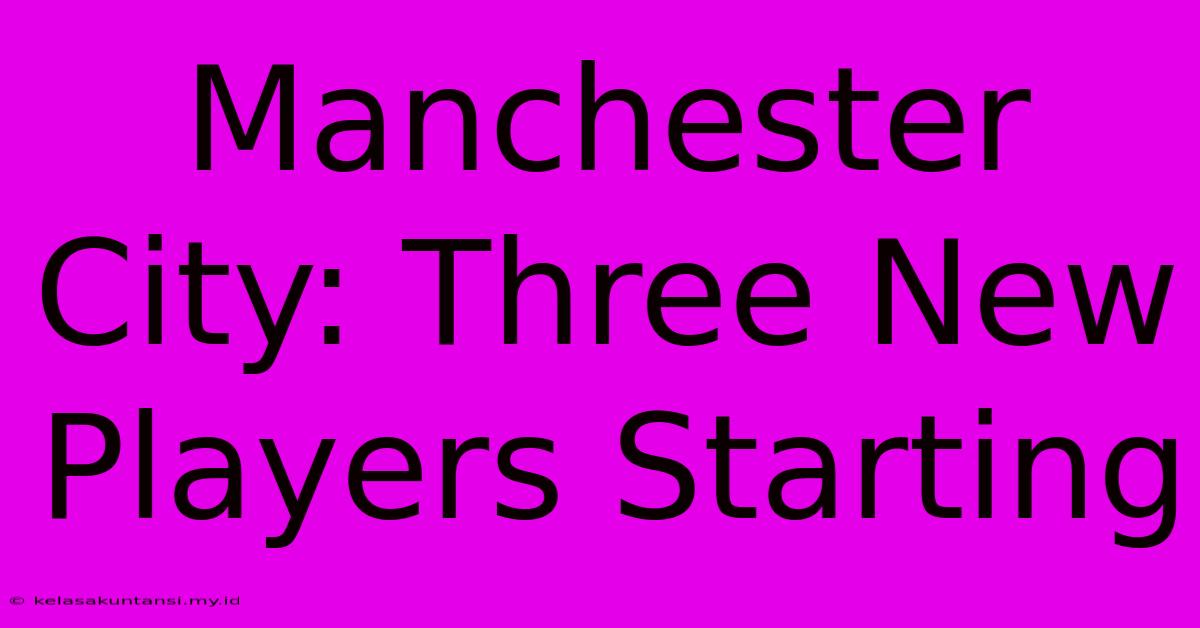 Manchester City: Three New Players Starting