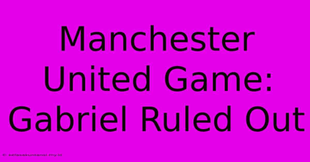 Manchester United Game: Gabriel Ruled Out Manchester United Game: Gabriel Ruled Out