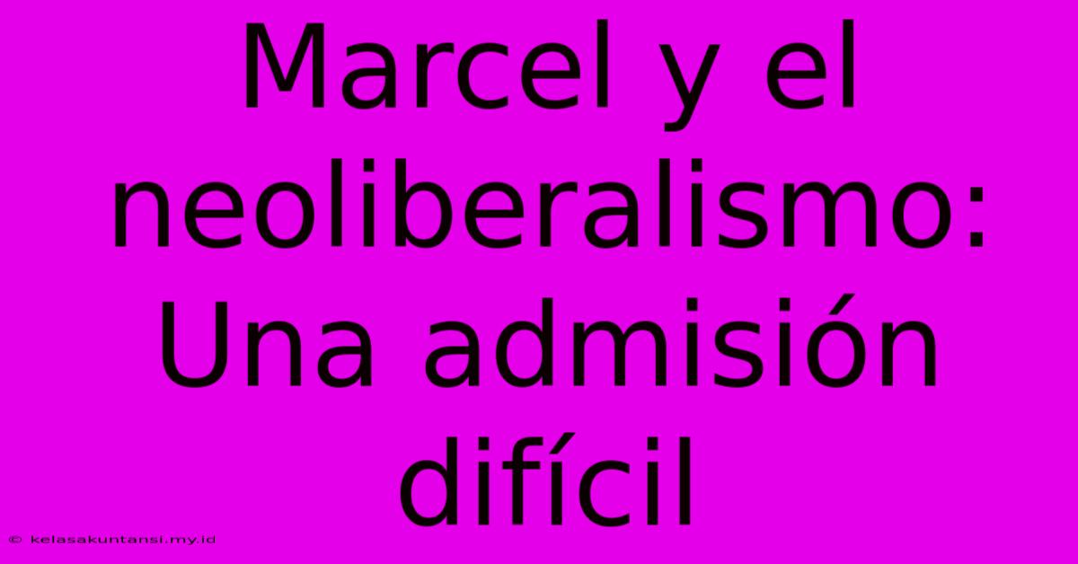 Marcel Y El Neoliberalismo: Una Admisión Difícil