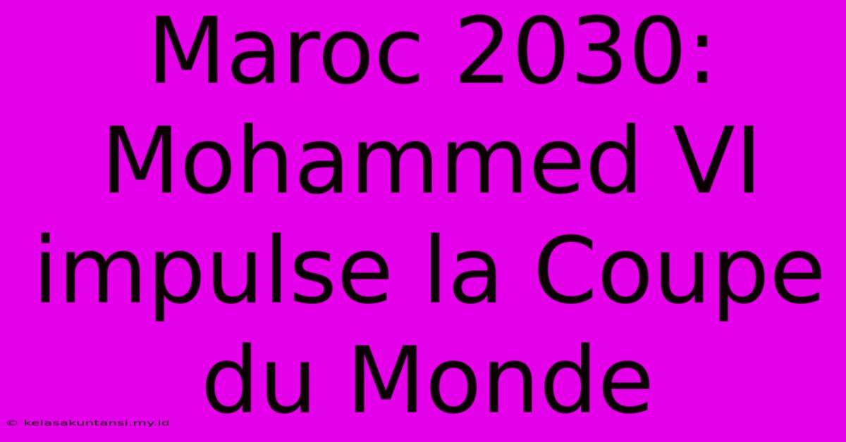 Maroc 2030: Mohammed VI Impulse La Coupe Du Monde