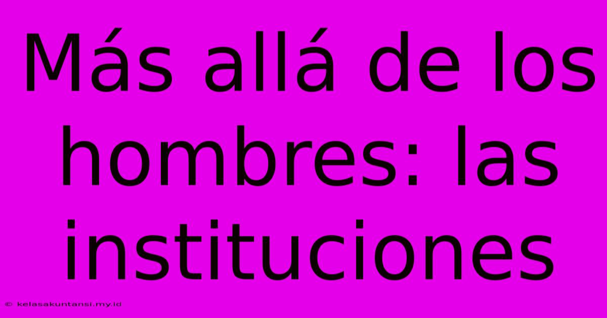 Más Allá De Los Hombres: Las Instituciones