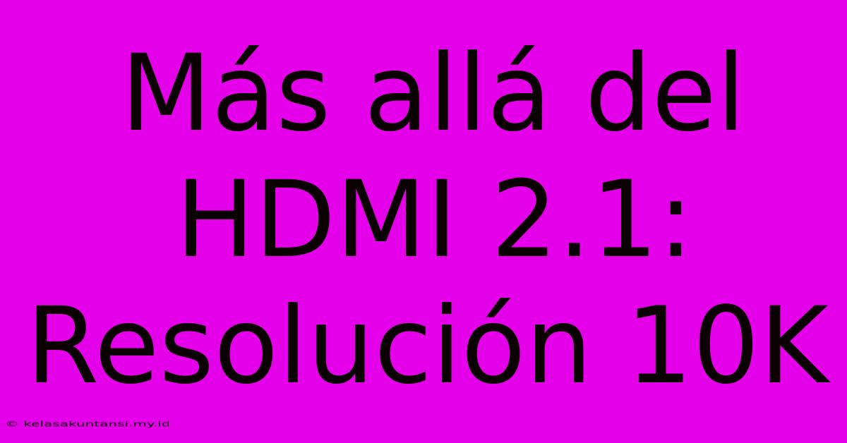 Más Allá Del HDMI 2.1: Resolución 10K