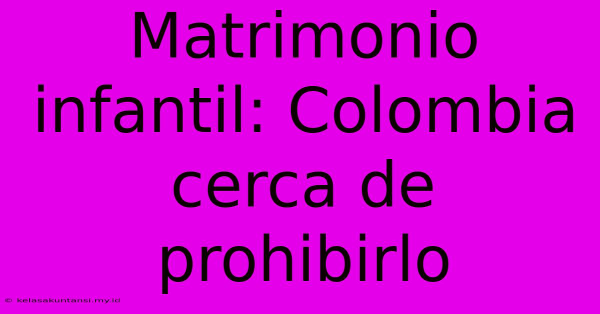 Matrimonio Infantil: Colombia Cerca De Prohibirlo