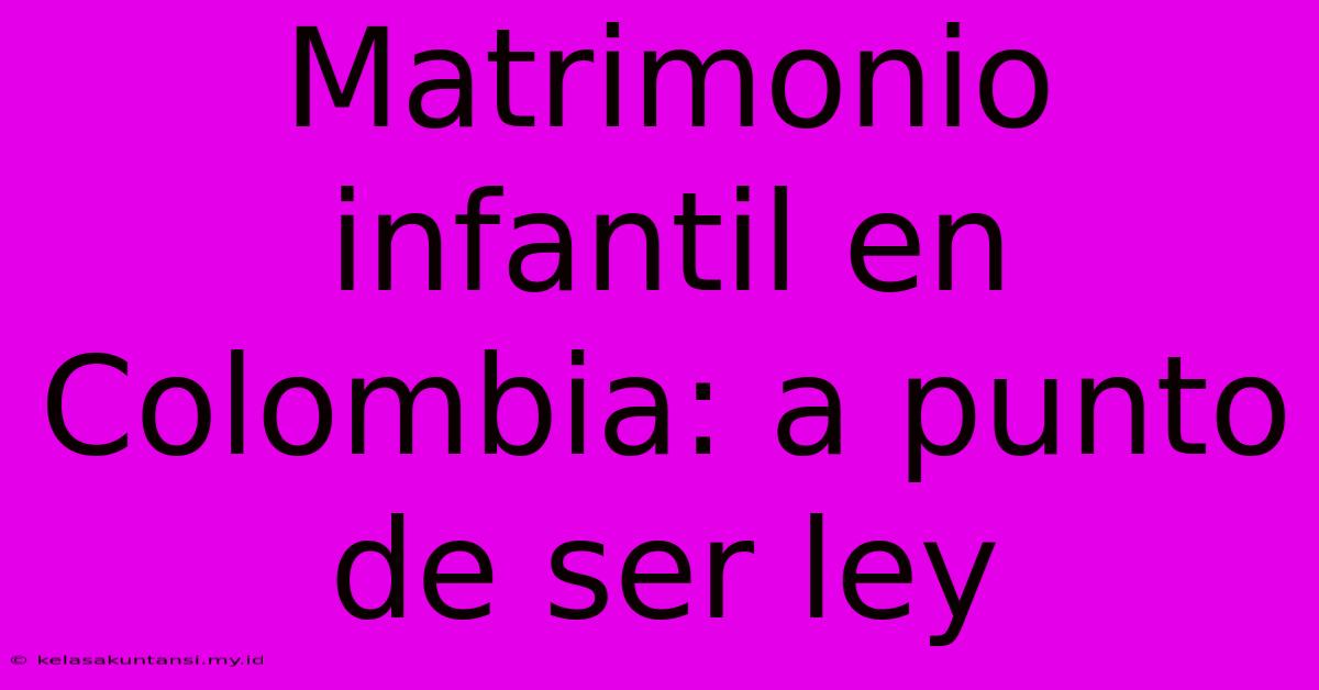 Matrimonio Infantil En Colombia: A Punto De Ser Ley