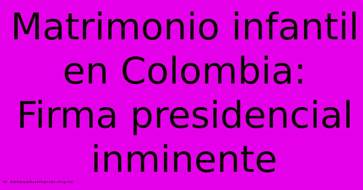 Matrimonio Infantil En Colombia: Firma Presidencial Inminente