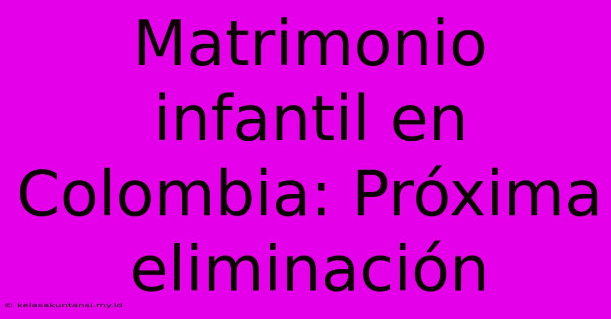 Matrimonio Infantil En Colombia: Próxima Eliminación