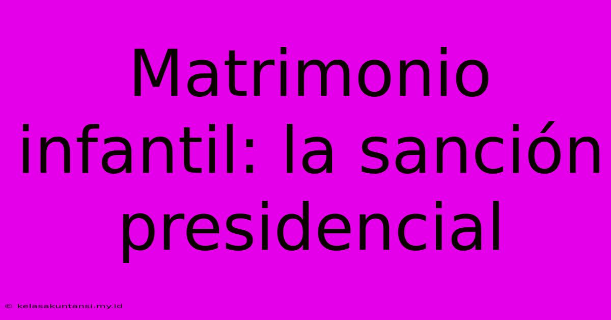 Matrimonio Infantil: La Sanción Presidencial