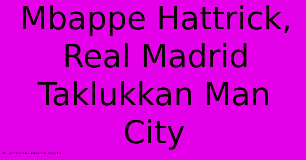 Mbappe Hattrick, Real Madrid Taklukkan Man City