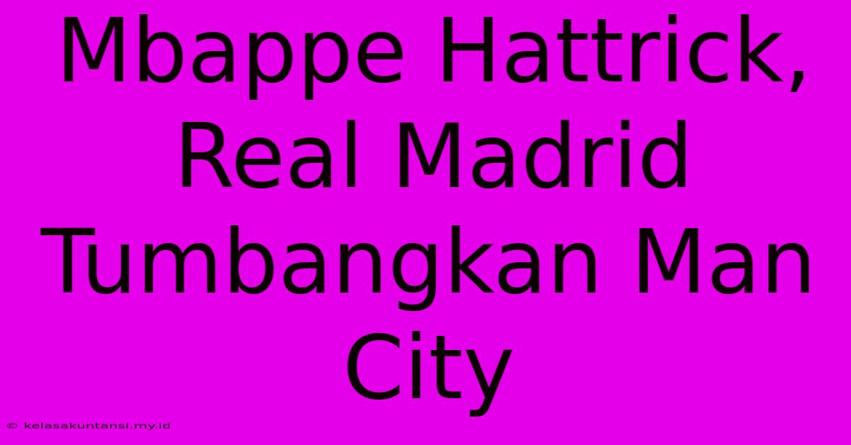 Mbappe Hattrick, Real Madrid Tumbangkan Man City