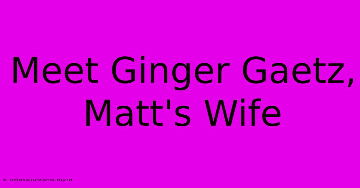 Meet Ginger Gaetz, Matt's Wife