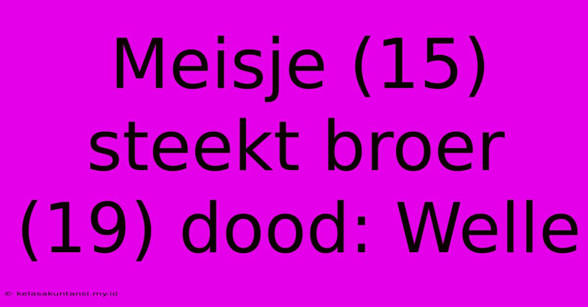 Meisje (15) Steekt Broer (19) Dood: Welle