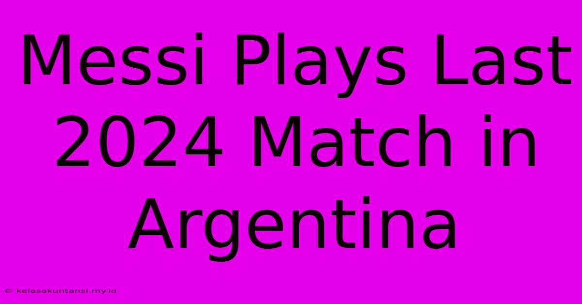 Messi Plays Last 2024 Match In Argentina