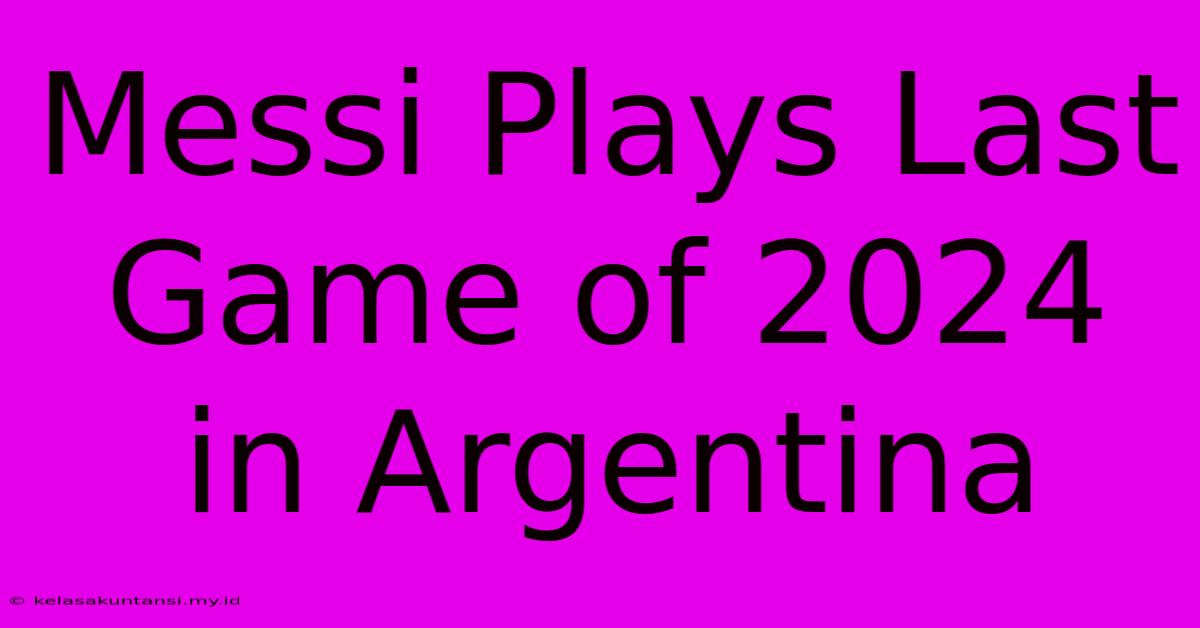 Messi Plays Last Game Of 2024 In Argentina