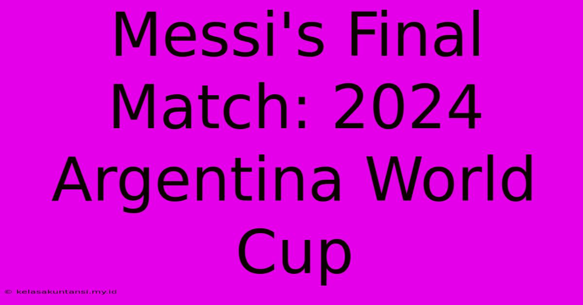 Messi's Final Match: 2024 Argentina World Cup