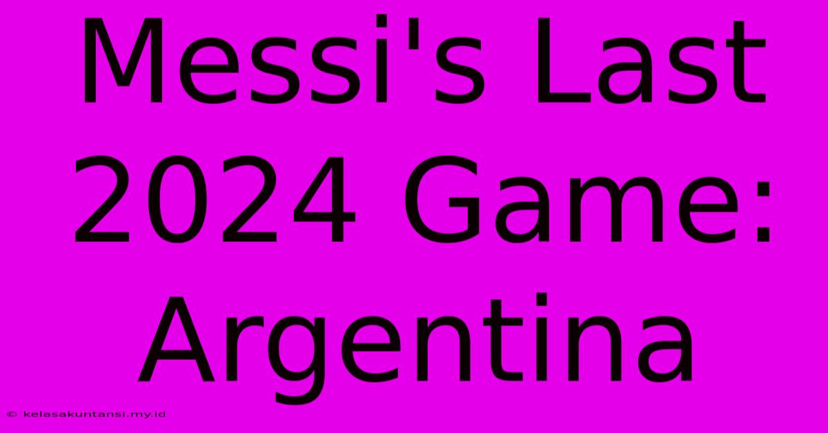 Messi's Last 2024 Game: Argentina