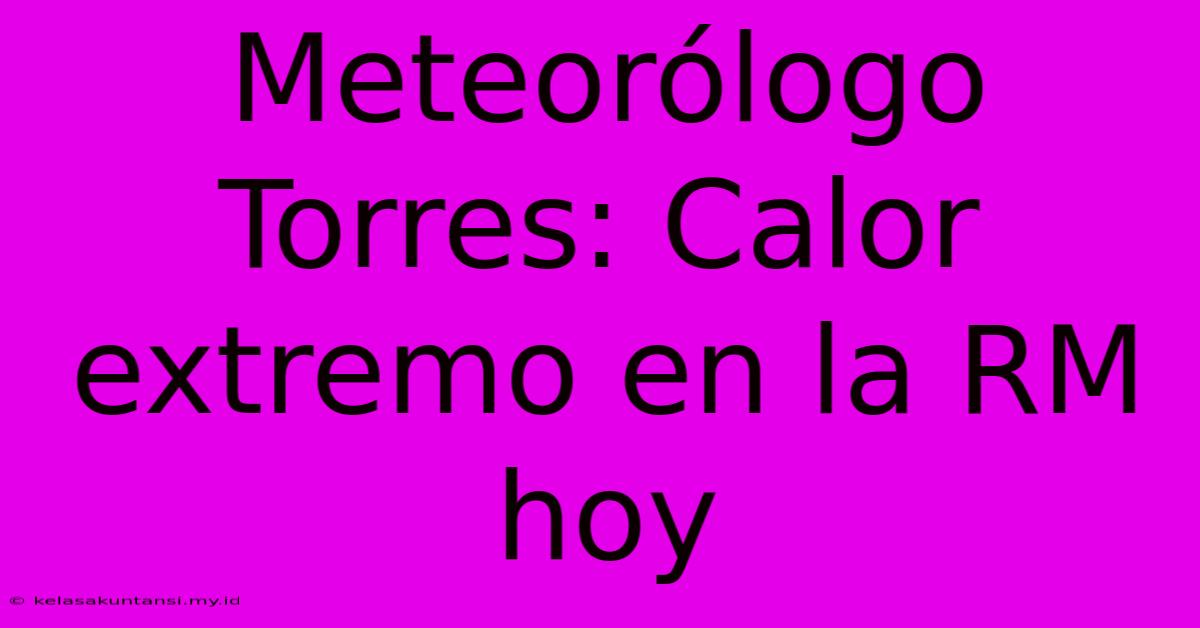 Meteorólogo Torres: Calor Extremo En La RM Hoy