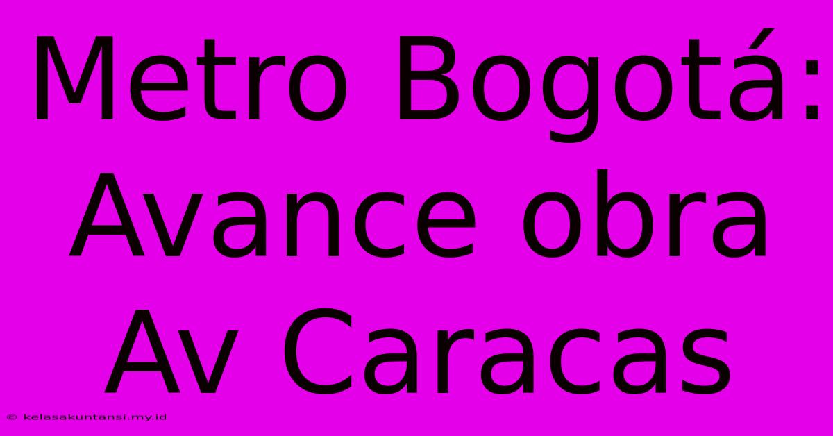 Metro Bogotá: Avance Obra Av Caracas