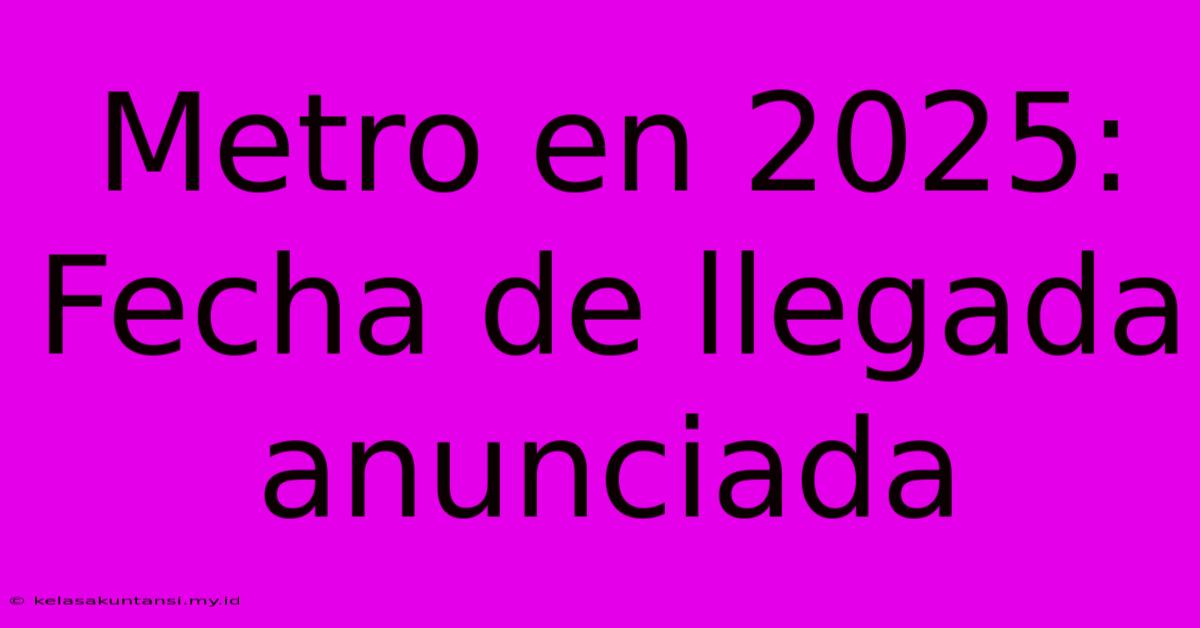 Metro En 2025: Fecha De Llegada Anunciada