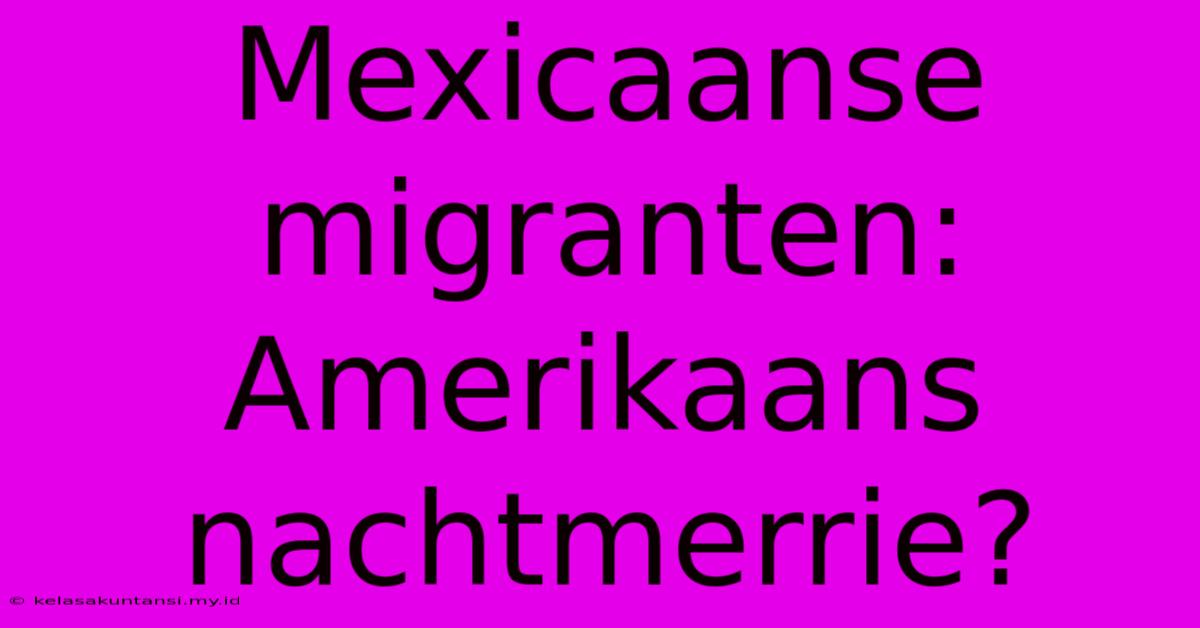 Mexicaanse Migranten: Amerikaans Nachtmerrie?