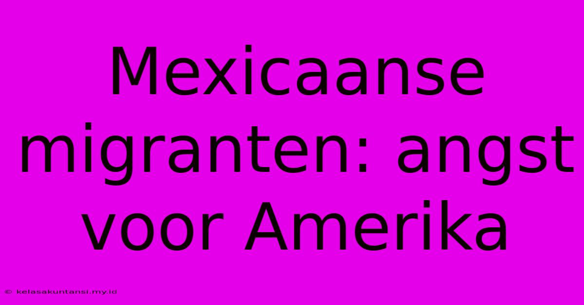 Mexicaanse Migranten: Angst Voor Amerika