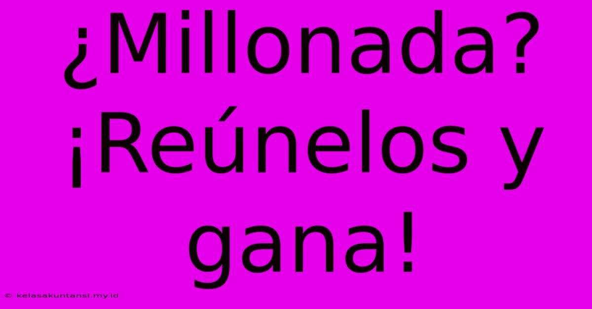 ¿Millonada? ¡Reúnelos Y Gana!