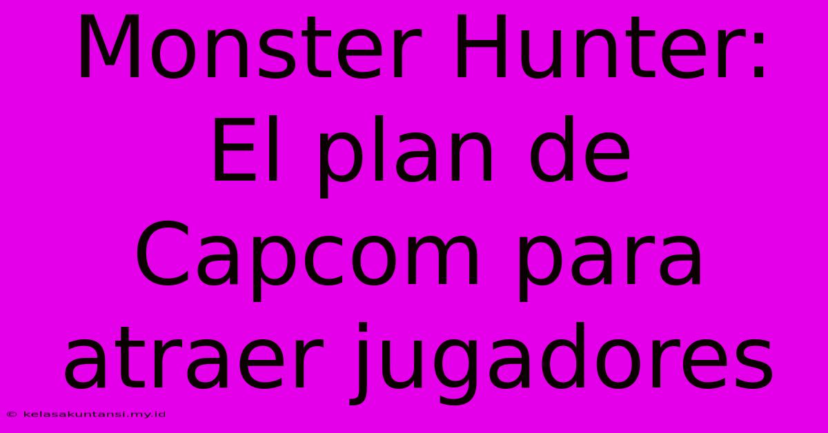 Monster Hunter: El Plan De Capcom Para Atraer Jugadores