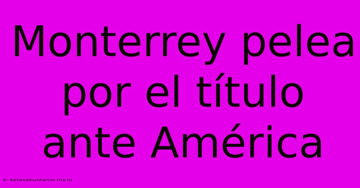 Monterrey Pelea Por El Título Ante América