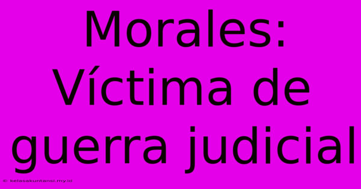 Morales: Víctima De Guerra Judicial