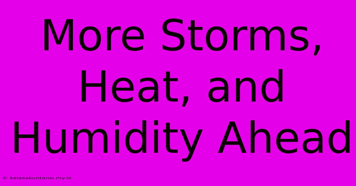 More Storms, Heat, And Humidity Ahead