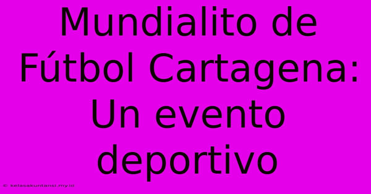 Mundialito De Fútbol Cartagena: Un Evento Deportivo