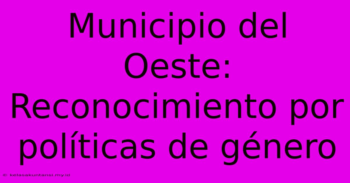 Municipio Del Oeste: Reconocimiento Por Políticas De Género