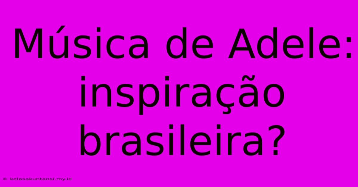 Música De Adele: Inspiração Brasileira?