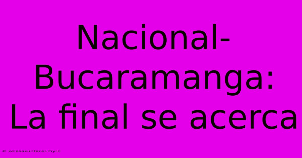 Nacional-Bucaramanga: La Final Se Acerca