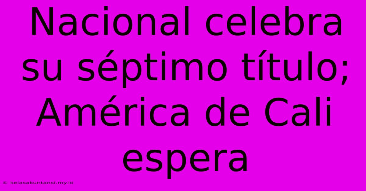 Nacional Celebra Su Séptimo Título; América De Cali Espera