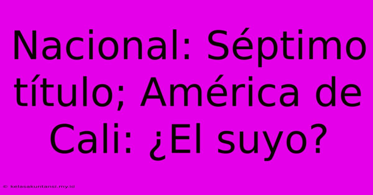 Nacional: Séptimo Título; América De Cali: ¿El Suyo?