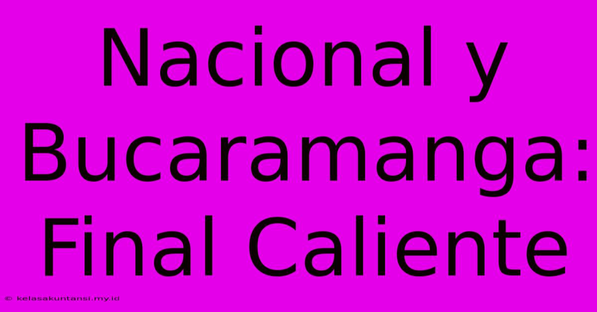 Nacional Y Bucaramanga: Final Caliente