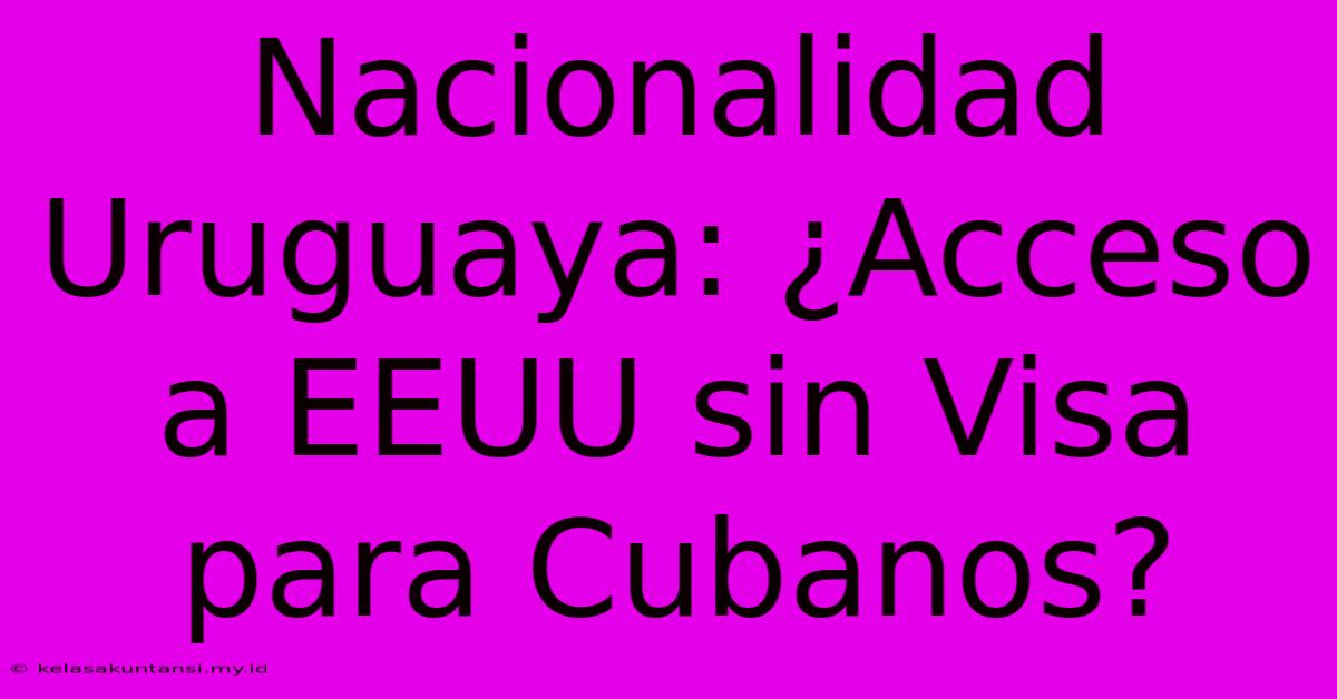 Nacionalidad Uruguaya: ¿Acceso A EEUU Sin Visa Para Cubanos?