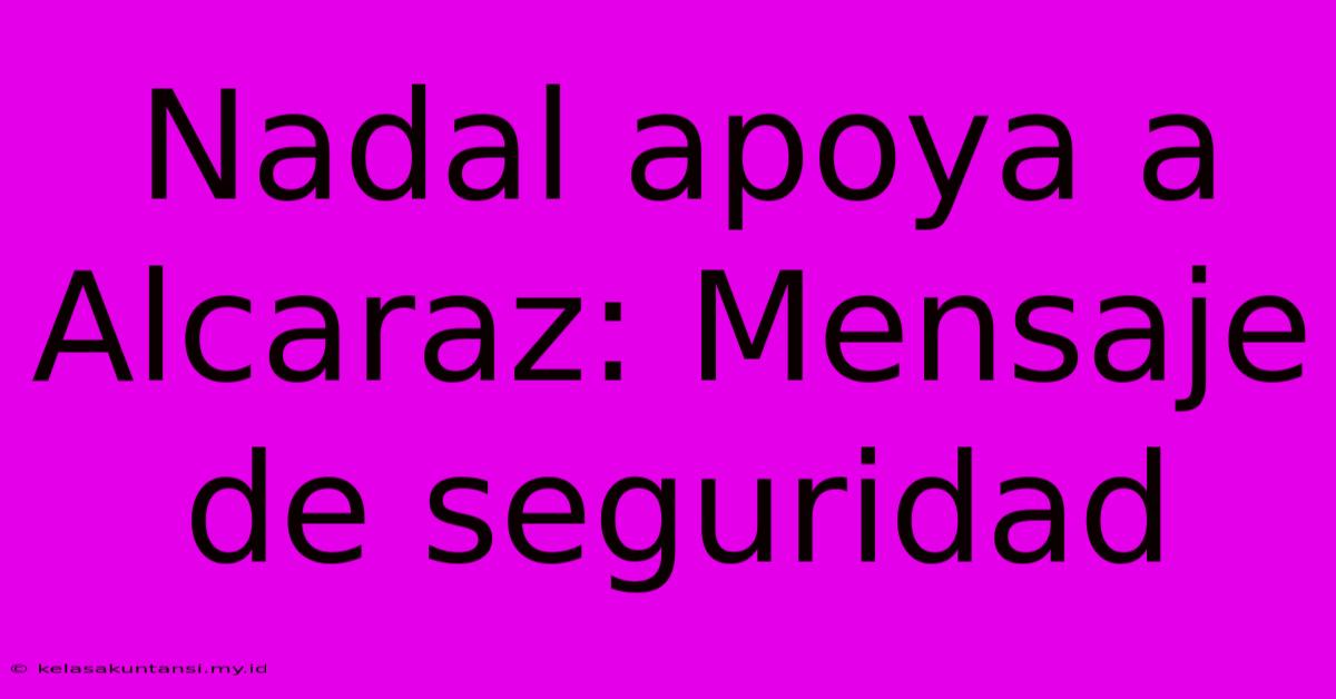 Nadal Apoya A Alcaraz: Mensaje De Seguridad