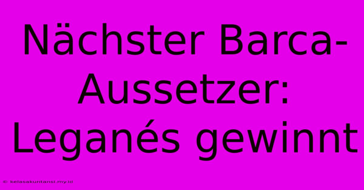 Nächster Barca-Aussetzer: Leganés Gewinnt