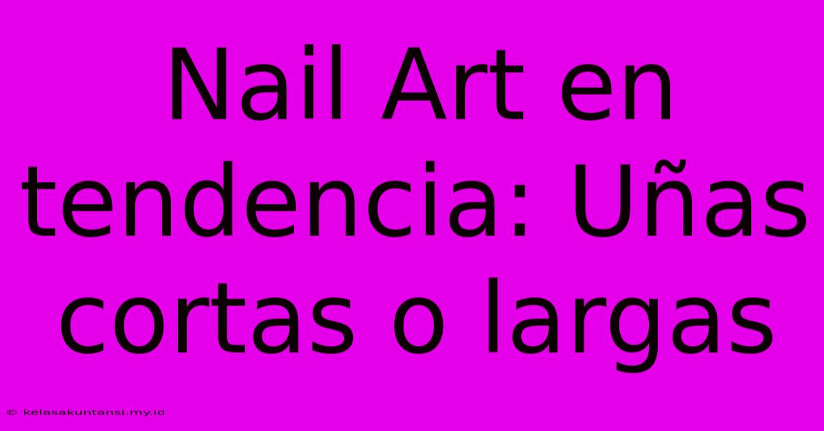 Nail Art En Tendencia: Uñas Cortas O Largas