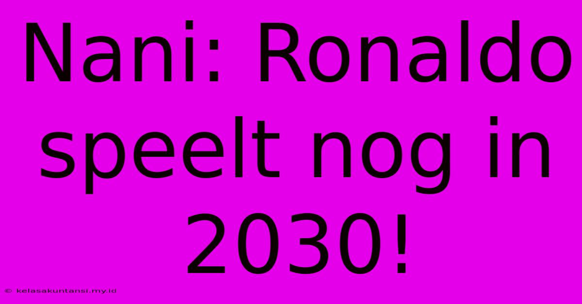 Nani: Ronaldo Speelt Nog In 2030!