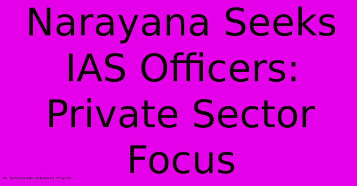 Narayana Seeks IAS Officers: Private Sector Focus