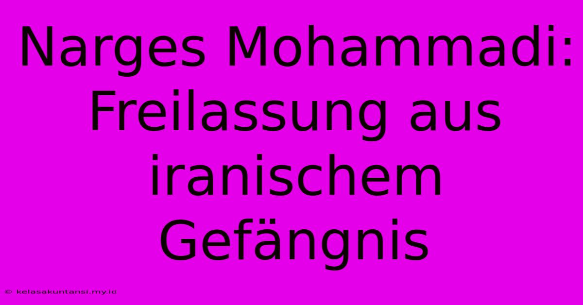 Narges Mohammadi: Freilassung Aus Iranischem Gefängnis